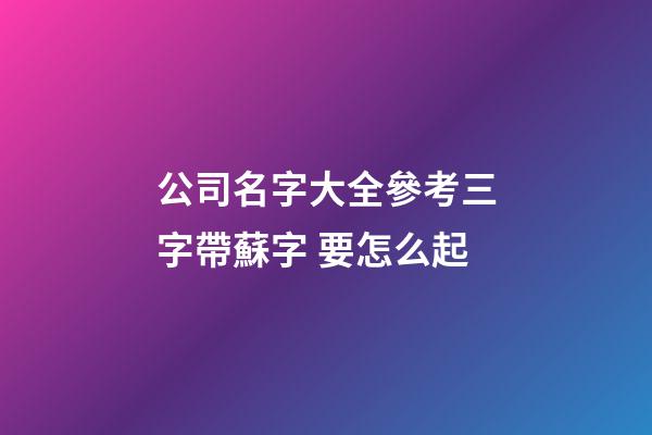 公司名字大全參考三字帶蘇字 要怎么起-第1張-公司起名-玄機派